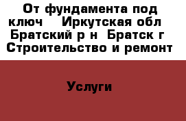 От фундамента под ключ. - Иркутская обл., Братский р-н, Братск г. Строительство и ремонт » Услуги   . Иркутская обл.